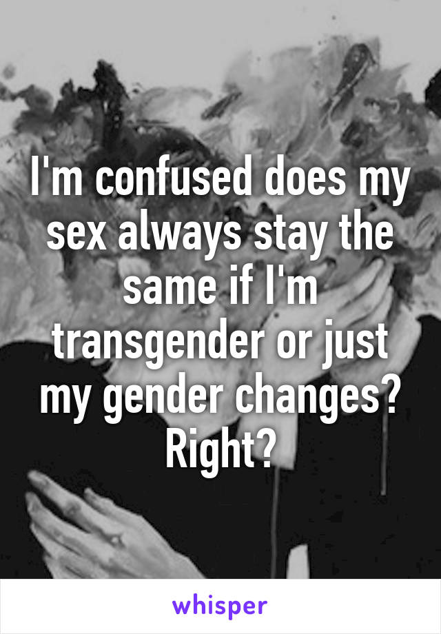 I'm confused does my sex always stay the same if I'm transgender or just my gender changes? Right?
