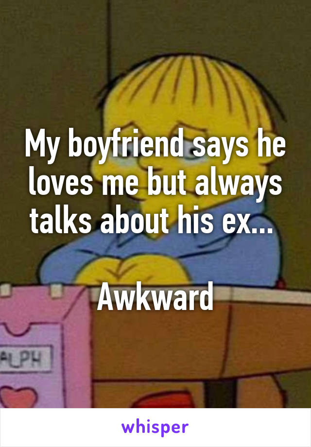 My boyfriend says he loves me but always talks about his ex... 

Awkward