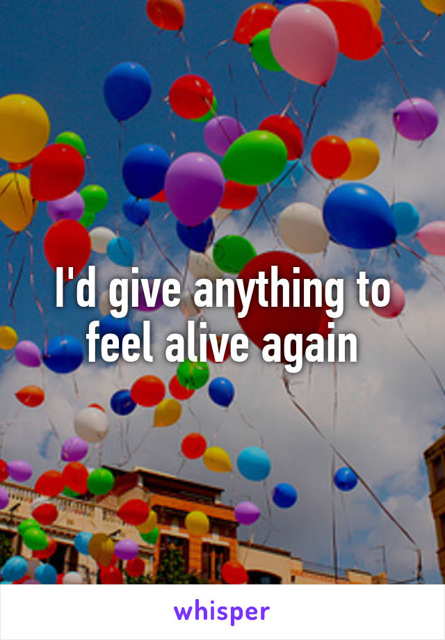 I'd give anything to feel alive again