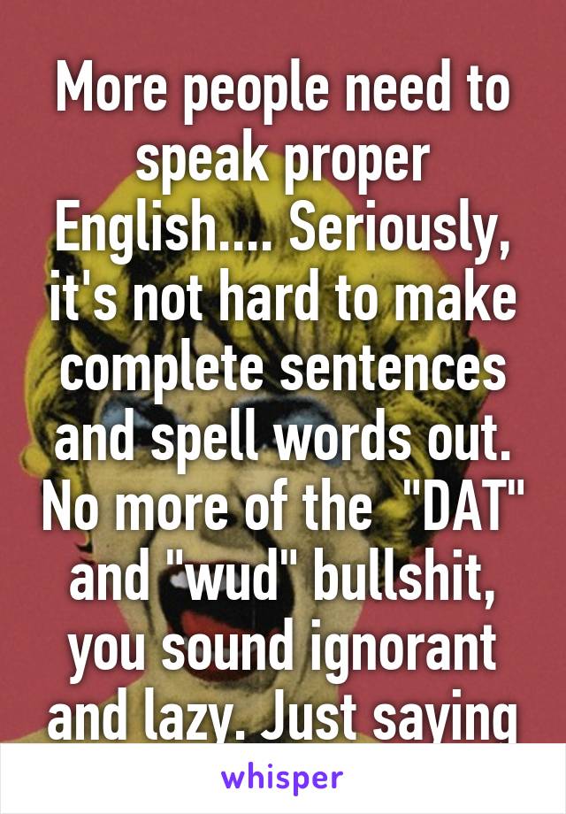 More people need to speak proper English.... Seriously, it's not hard to make complete sentences and spell words out. No more of the  "DAT" and "wud" bullshit, you sound ignorant and lazy. Just saying