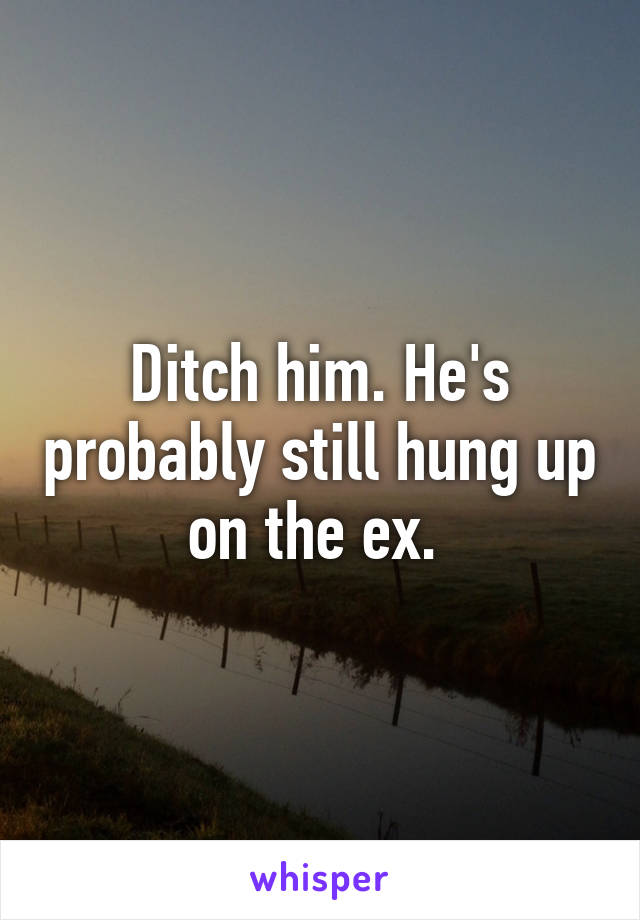 Ditch him. He's probably still hung up on the ex. 