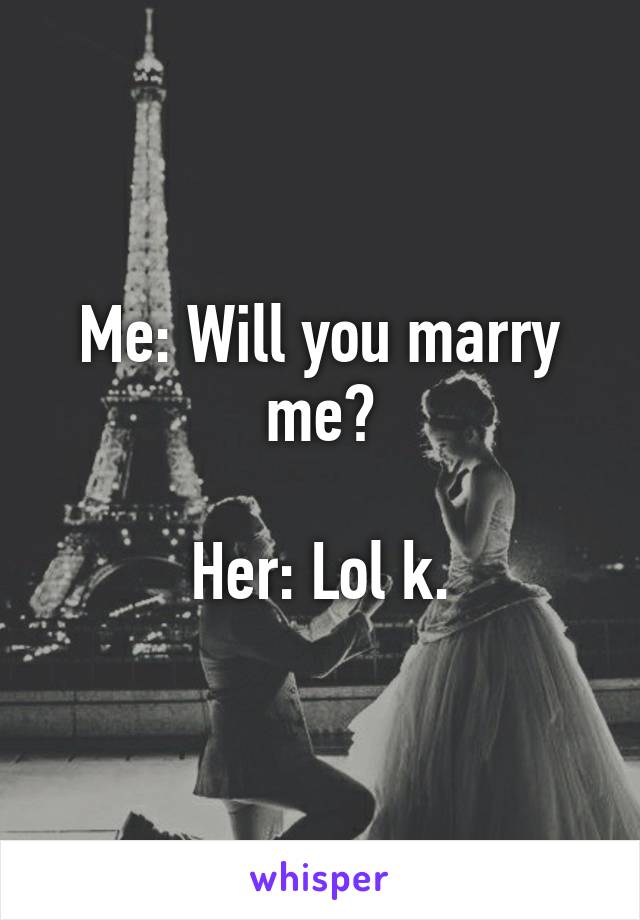 Me: Will you marry me?

Her: Lol k.