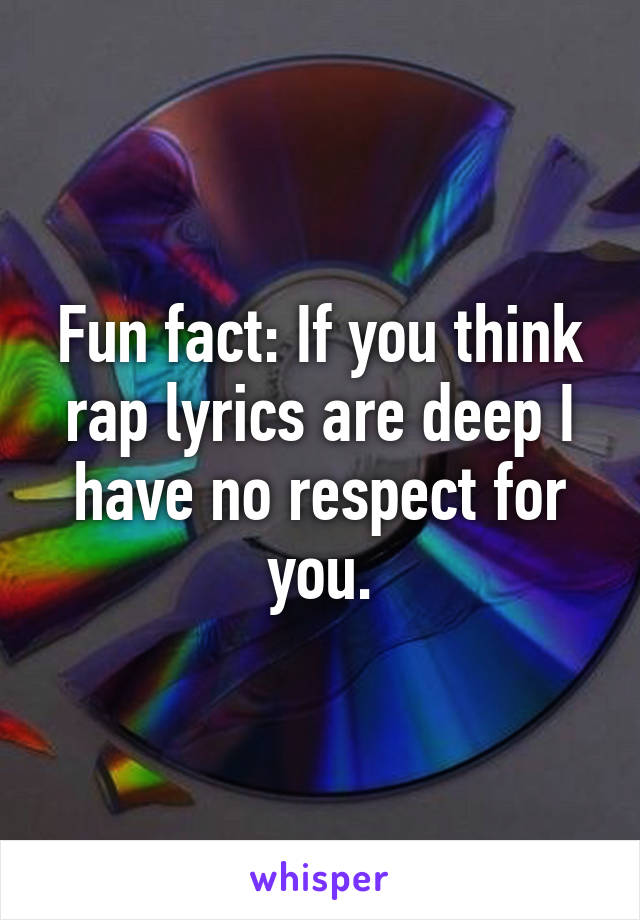 Fun fact: If you think rap lyrics are deep I have no respect for you.