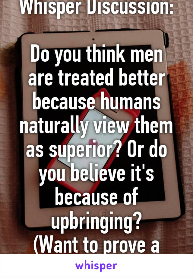 Whisper Discussion:

Do you think men are treated better because humans naturally view them as superior? Or do you believe it's because of upbringing?
(Want to prove a point)