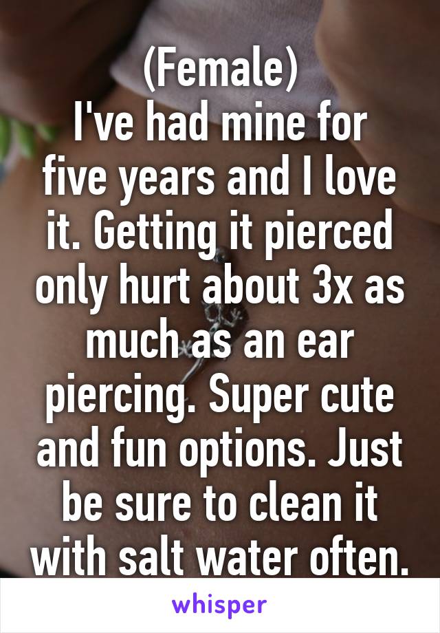 (Female)
I've had mine for five years and I love it. Getting it pierced only hurt about 3x as much as an ear piercing. Super cute and fun options. Just be sure to clean it with salt water often.