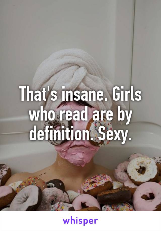 That's insane. Girls who read are by definition. Sexy.