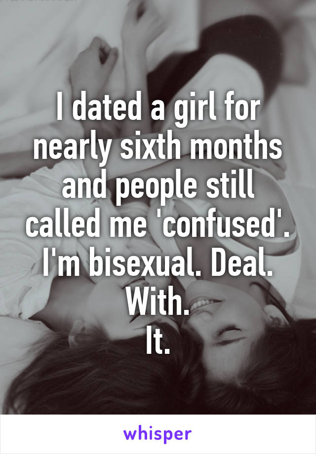 I dated a girl for nearly sixth months and people still called me 'confused'. I'm bisexual. Deal.
With.
It.