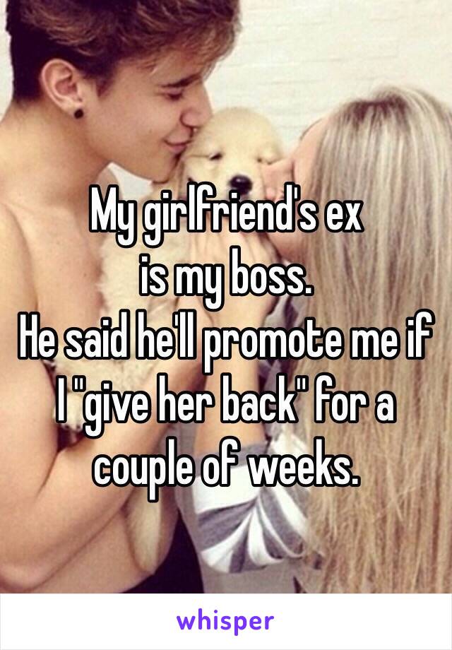 My girlfriend's ex
is my boss.
He said he'll promote me if I "give her back" for a couple of weeks.