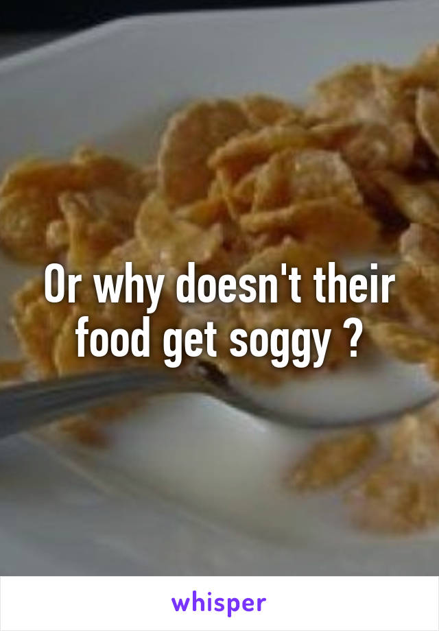 Or why doesn't their food get soggy ?