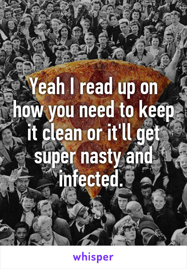 Yeah I read up on how you need to keep it clean or it'll get super nasty and infected. 