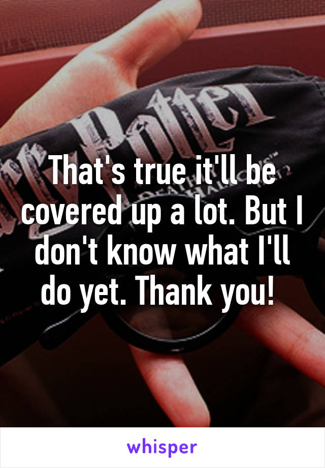 That's true it'll be covered up a lot. But I don't know what I'll do yet. Thank you! 