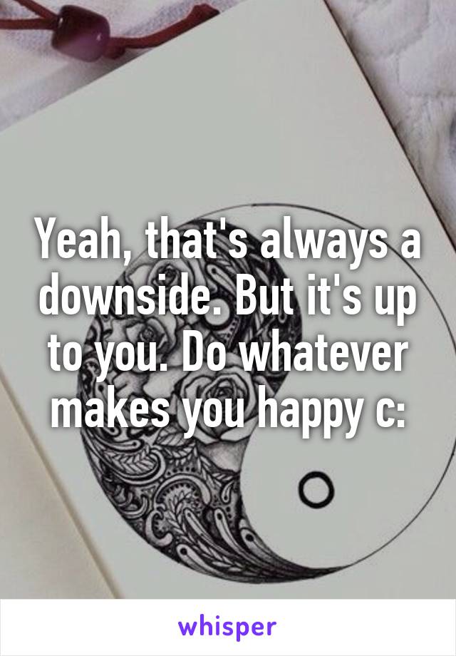 Yeah, that's always a downside. But it's up to you. Do whatever makes you happy c: