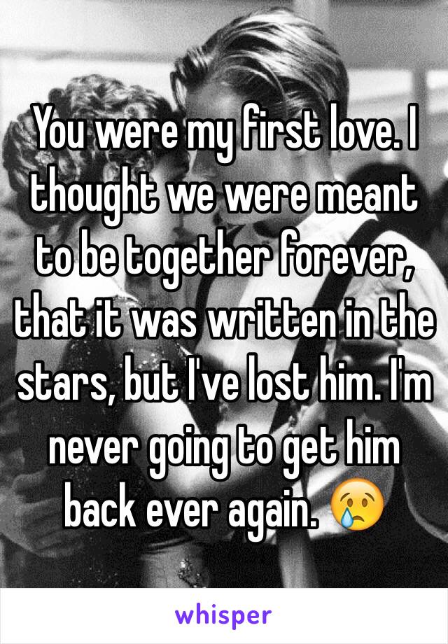 You were my first love. I thought we were meant to be together forever, that it was written in the stars, but I've lost him. I'm never going to get him back ever again. 😢