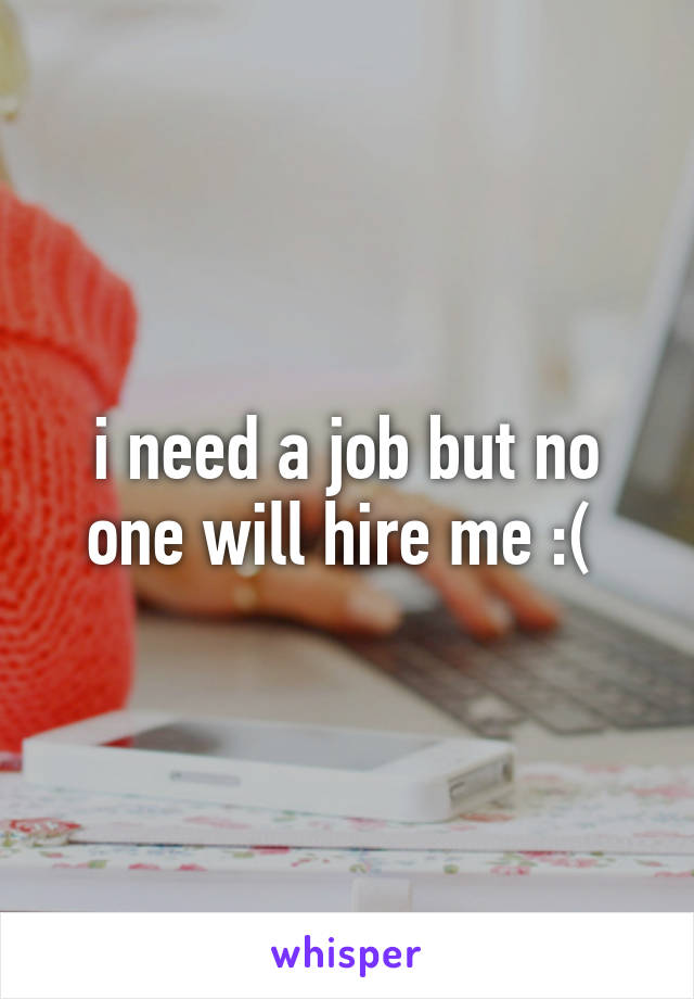 i need a job but no one will hire me :( 