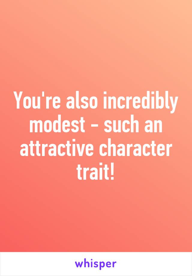 You're also incredibly modest - such an attractive character trait!