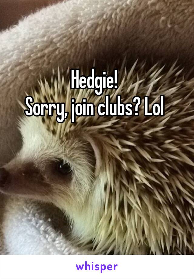 Hedgie!
Sorry, join clubs? Lol
