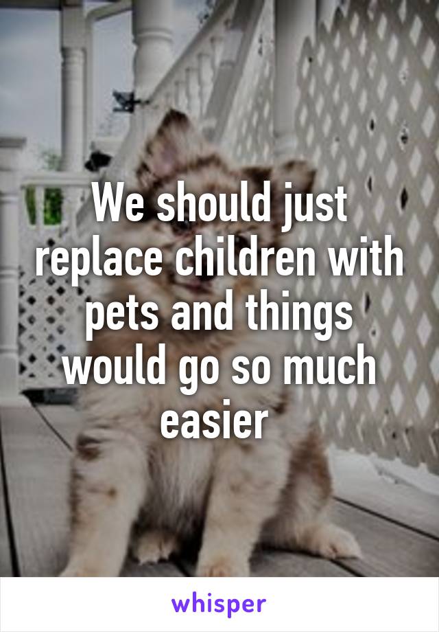 We should just replace children with pets and things would go so much easier 