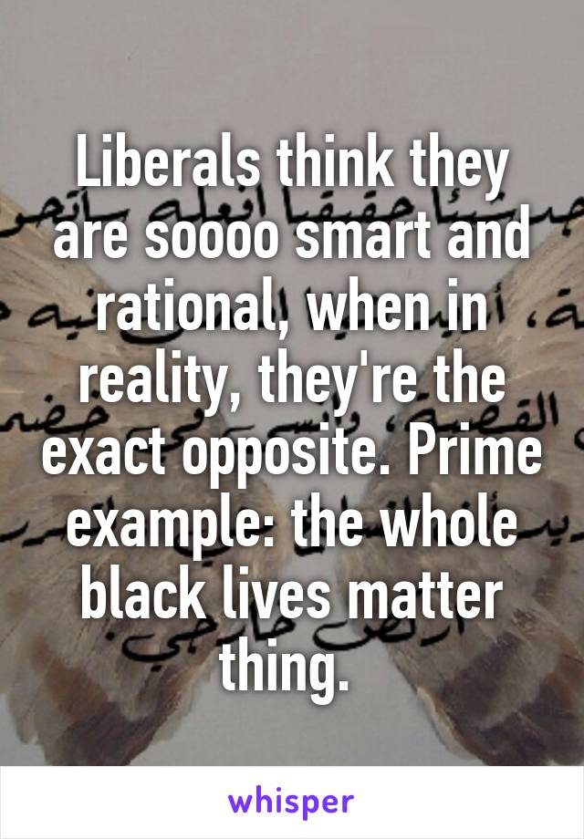 Liberals think they are soooo smart and rational, when in reality, they're the exact opposite. Prime example: the whole black lives matter thing. 