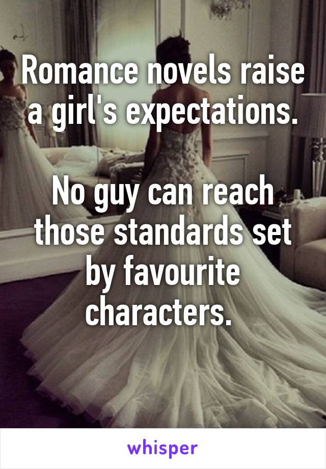 Romance novels raise a girl's expectations.

No guy can reach those standards set by favourite characters. 


