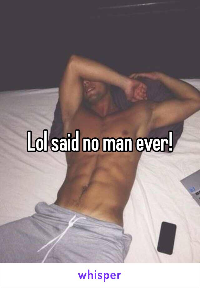 Lol said no man ever!