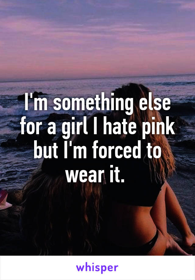 I'm something else for a girl I hate pink but I'm forced to wear it. 
