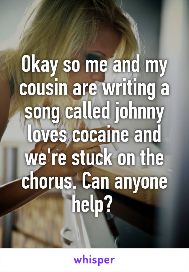 Okay so me and my cousin are writing a song called johnny loves cocaine and we're stuck on the chorus. Can anyone help? 
