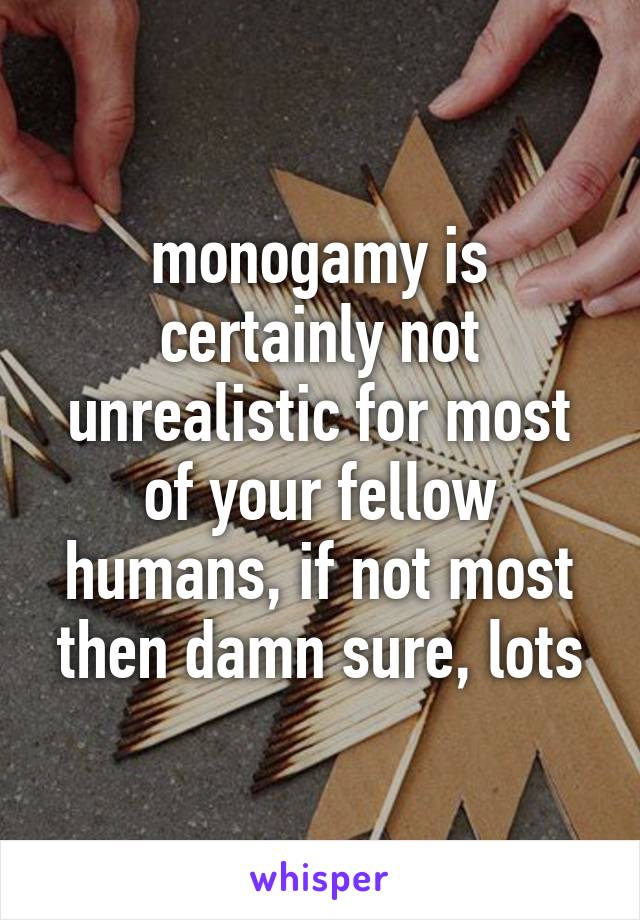 monogamy is certainly not unrealistic for most of your fellow humans, if not most then damn sure, lots