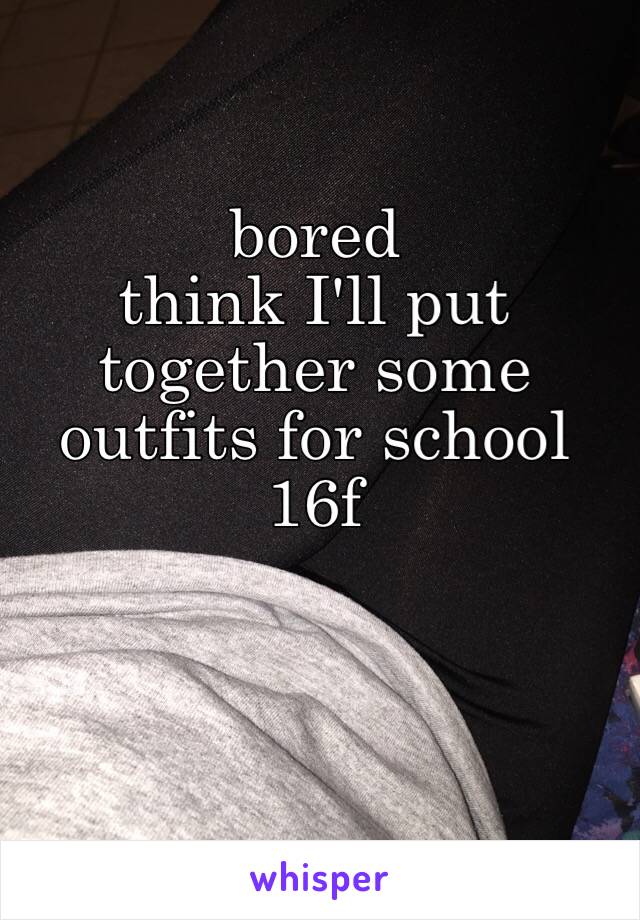 bored
think I'll put together some outfits for school
16f