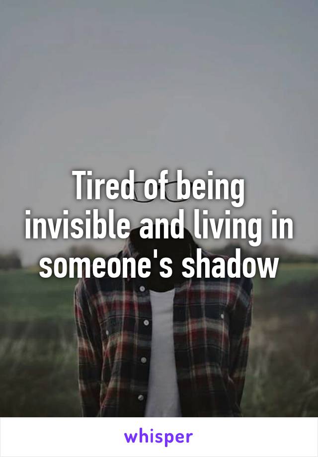 Tired of being invisible and living in someone's shadow