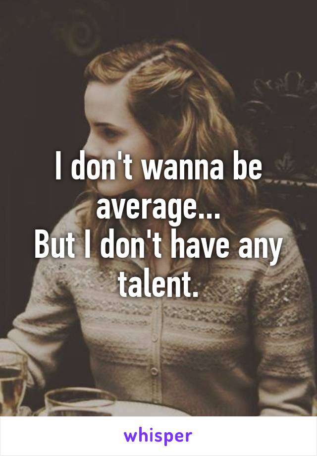 I don't wanna be average...
But I don't have any talent.
