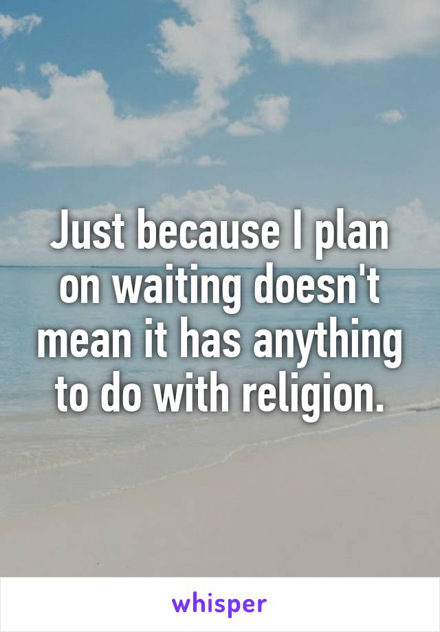 Just because I plan on waiting doesn't mean it has anything to do with religion.