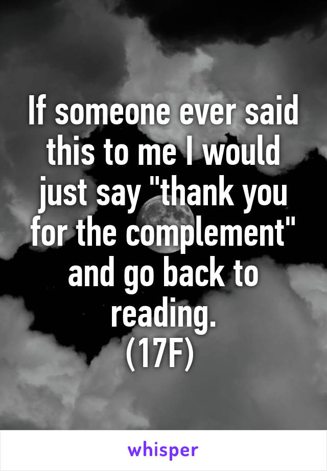If someone ever said this to me I would just say "thank you for the complement" and go back to reading.
(17F) 