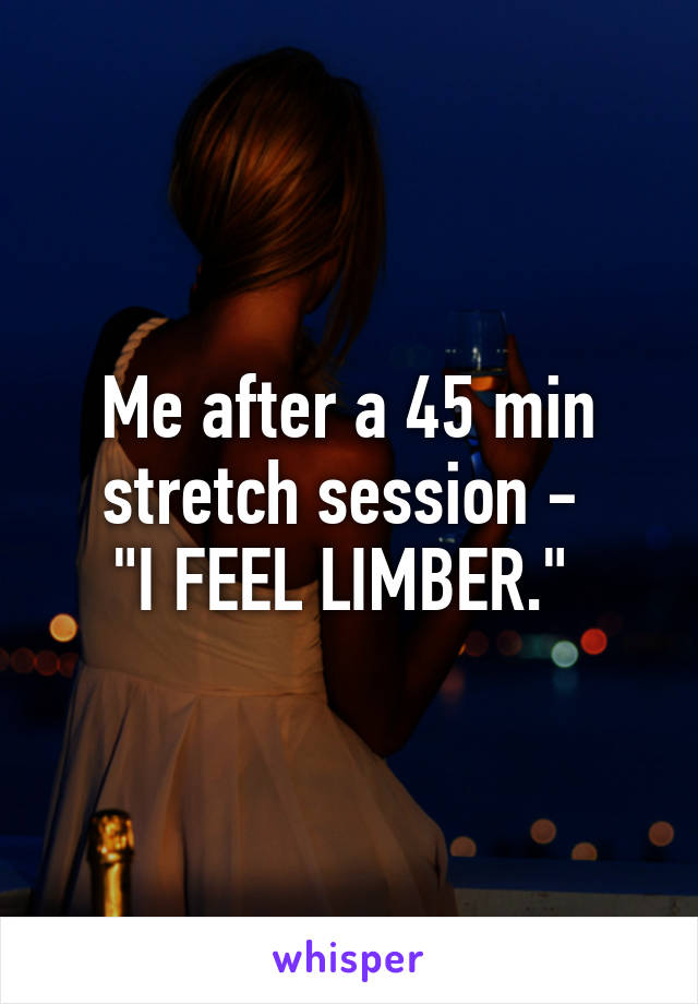 Me after a 45 min stretch session - 
"I FEEL LIMBER." 