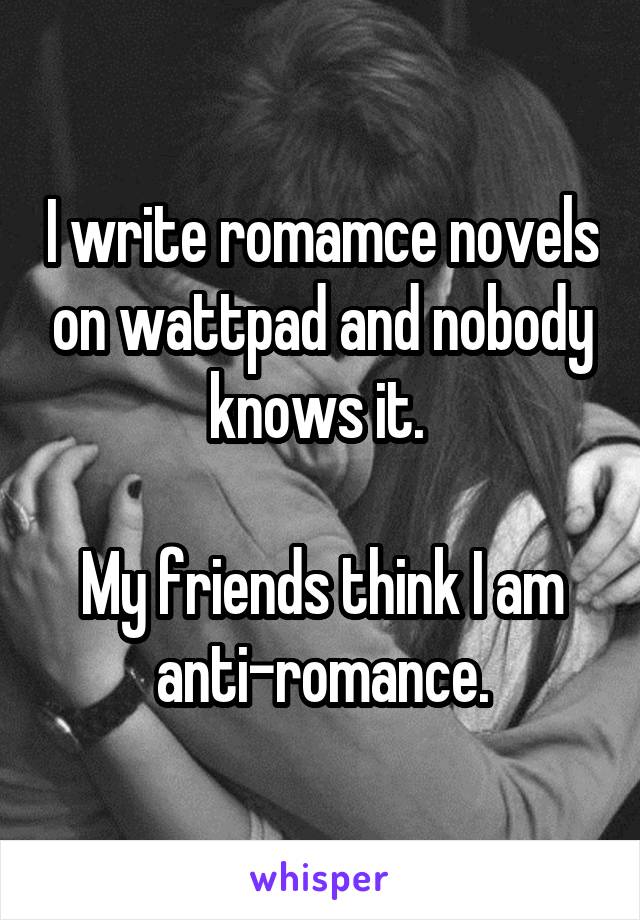I write romamce novels on wattpad and nobody knows it. 

My friends think I am anti-romance.