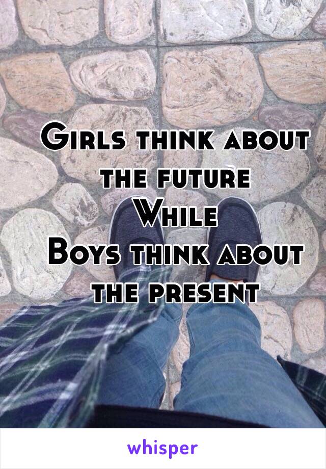 Girls think about the future 
While 
Boys think about the present 