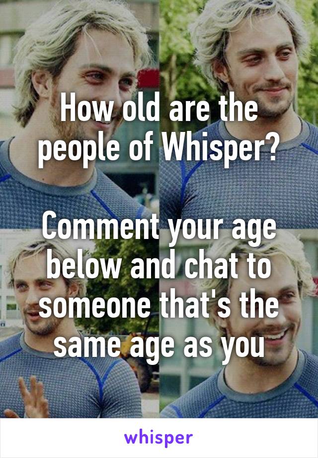 How old are the people of Whisper?

Comment your age below and chat to someone that's the same age as you