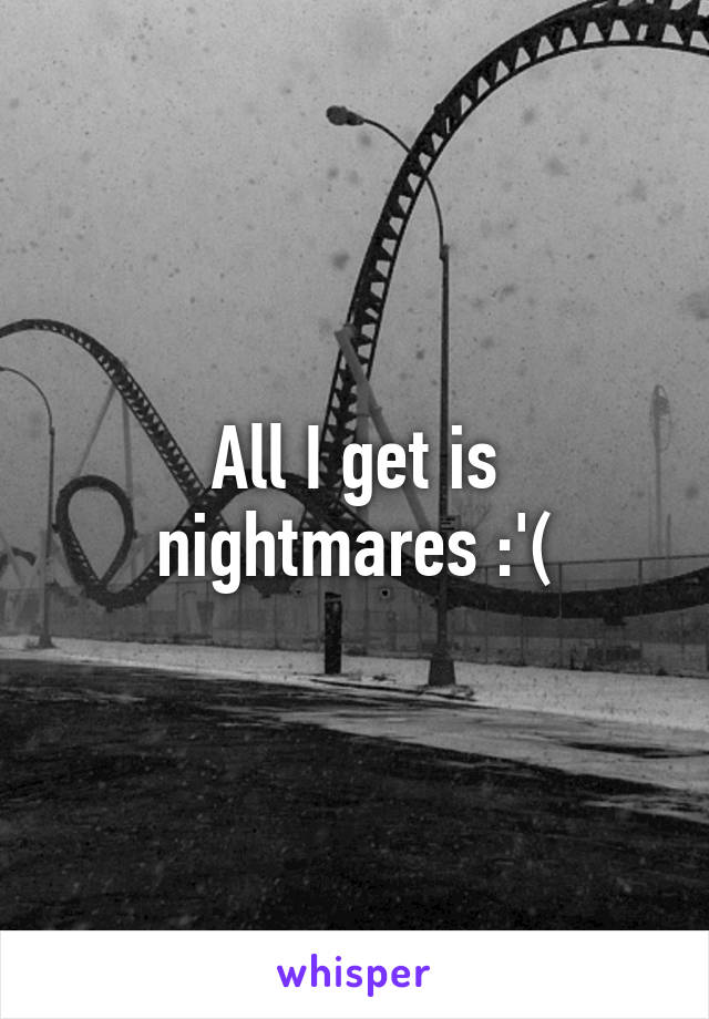 All I get is nightmares :'(