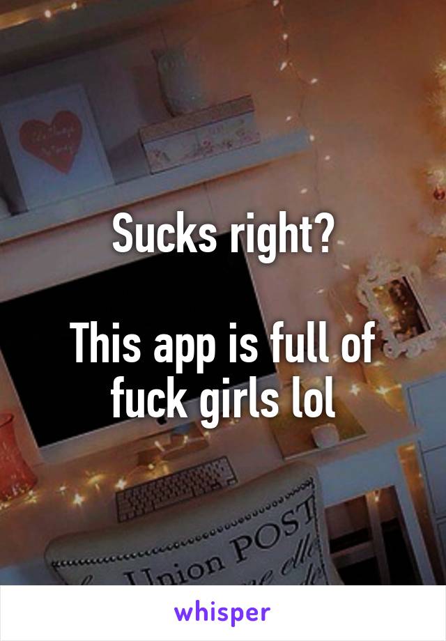 Sucks right?

This app is full of fuck girls lol
