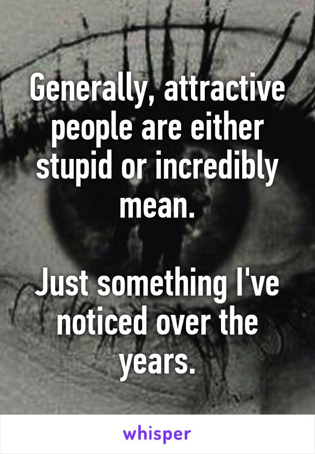 Generally, attractive people are either stupid or incredibly mean.

Just something I've noticed over the years.