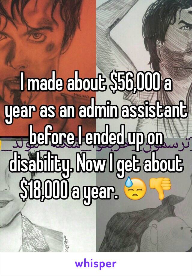 I made about $56,000 a year as an admin assistant before I ended up on disability. Now I get about $18,000 a year. 😓👎