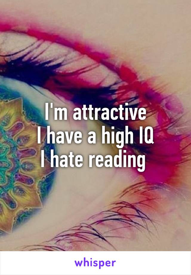I'm attractive
I have a high IQ
I hate reading 