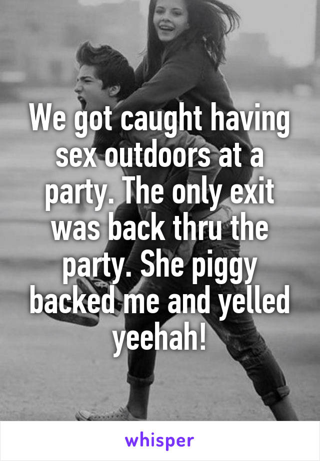 We got caught having sex outdoors at a party. The only exit was back thru the party. She piggy backed me and yelled yeehah!