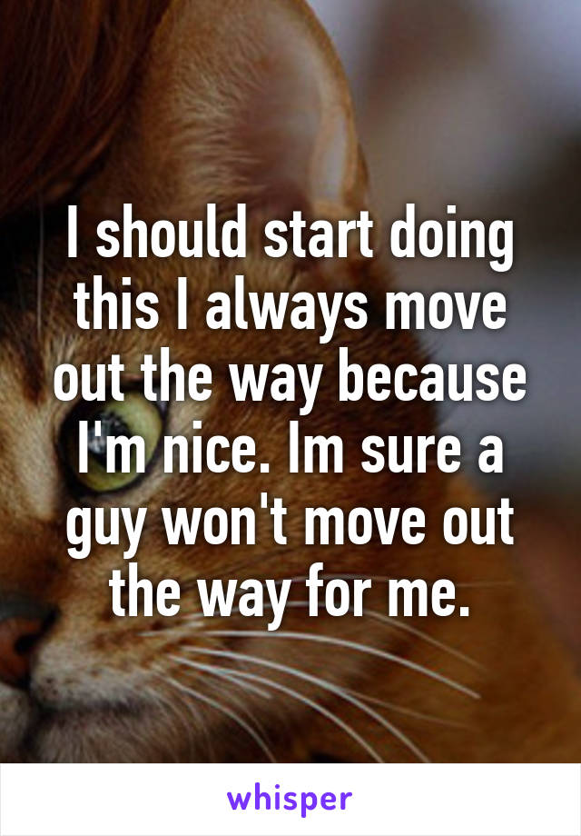 I should start doing this I always move out the way because I'm nice. Im sure a guy won't move out the way for me.