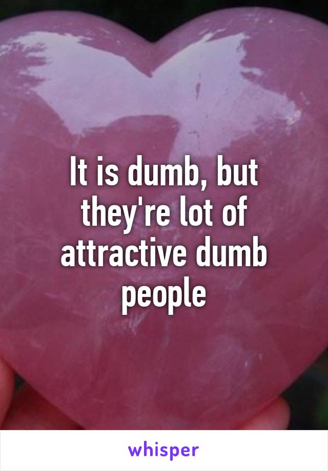 It is dumb, but they're lot of attractive dumb people