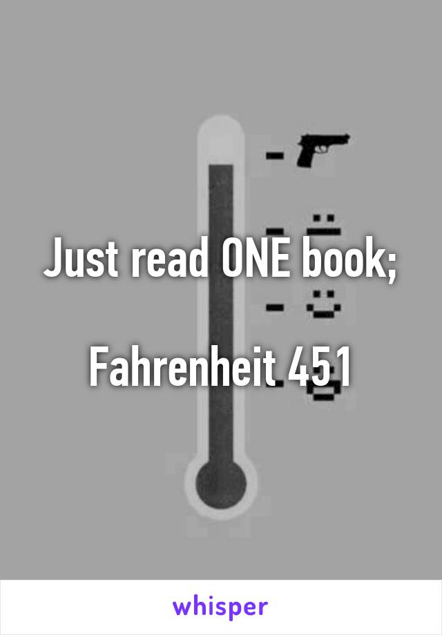 Just read ONE book;

Fahrenheit 451