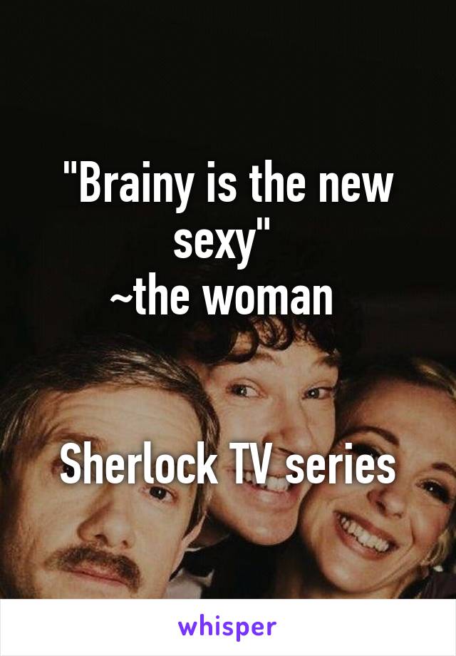 "Brainy is the new sexy" 
~the woman 


Sherlock TV series