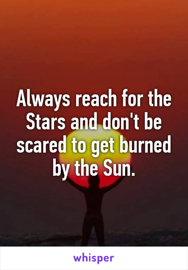 Always reach for the Stars and don't be scared to get burned by the Sun.