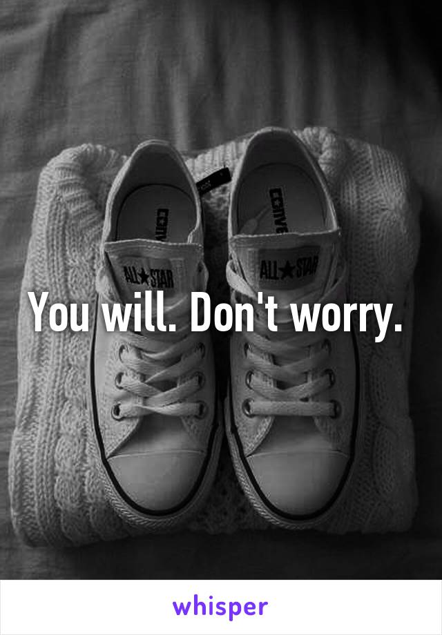 You will. Don't worry. 