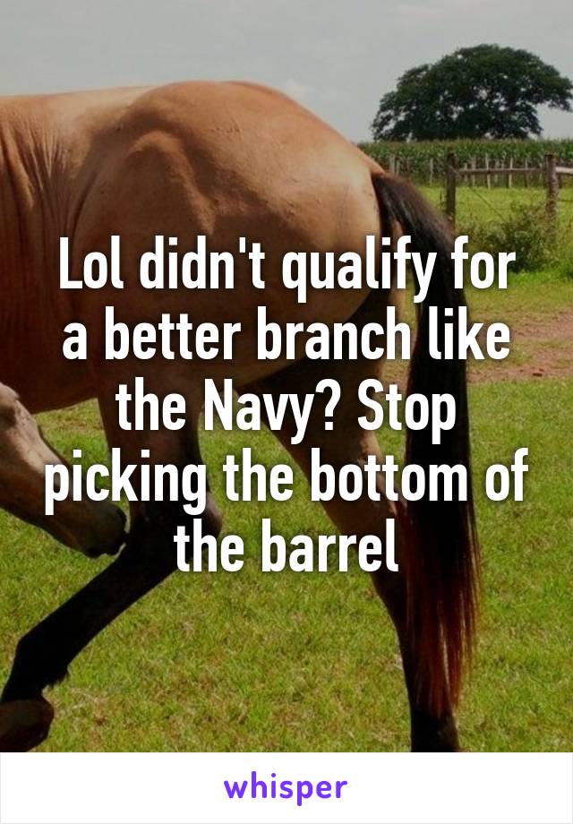 Lol didn't qualify for a better branch like the Navy? Stop picking the bottom of the barrel