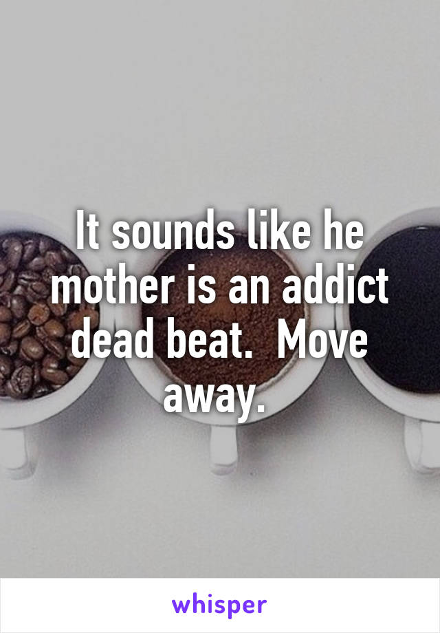 It sounds like he mother is an addict dead beat.  Move away. 